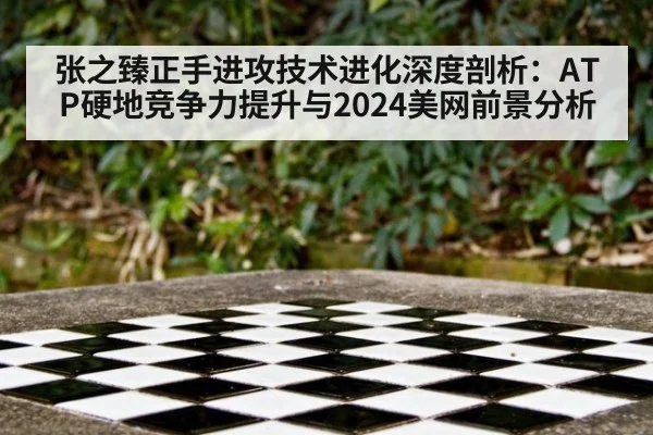 张之臻正手进攻技术进化深度剖析：ATP硬地竞争力提升与2024美网前景分析