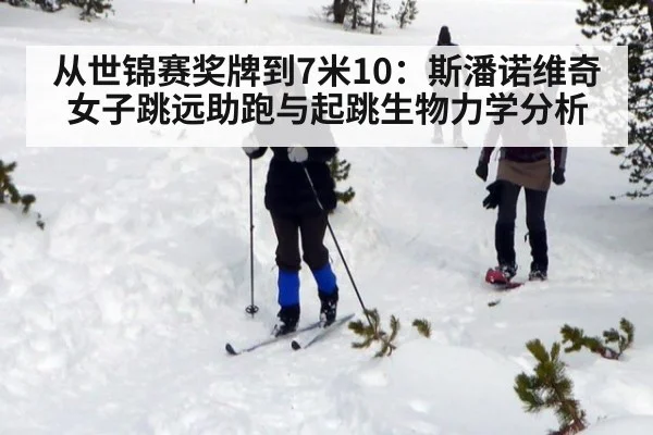 从世锦赛奖牌到7米10：斯潘诺维奇女子跳远助跑与起跳生物力学分析
