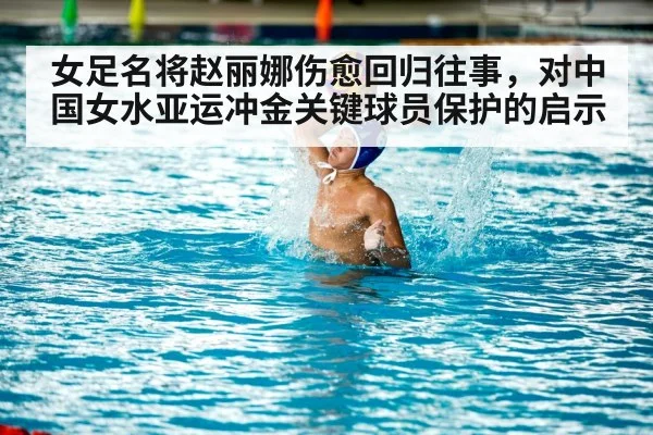 女足名将赵丽娜伤愈回归往事，对中国女水亚运冲金关键球员保护的启示