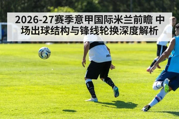 2026-27赛季意甲国际米兰前瞻 中场出球结构与锋线轮换深度解析