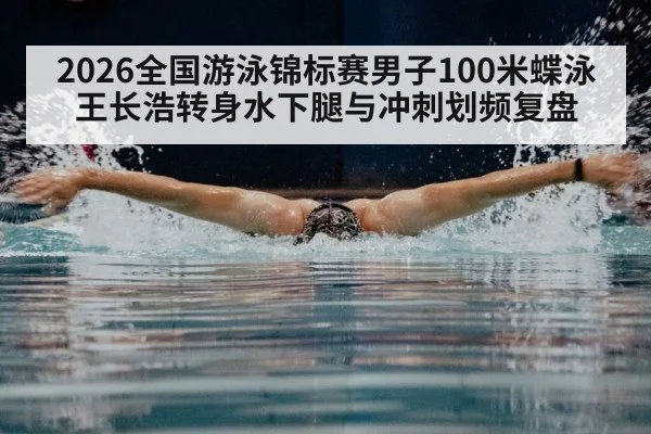 2026全国游泳锦标赛男子100米蝶泳 王长浩转身水下腿与冲刺划频复盘