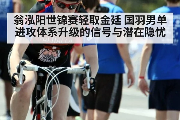 翁泓阳世锦赛轻取金廷 国羽男单进攻体系升级的信号与潜在隐忧